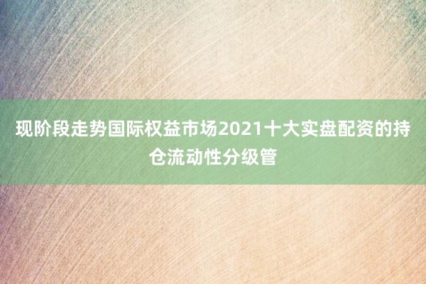 现阶段走势国际权益市场2021十大实盘配资的持仓流动性分级管