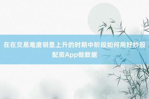 在在交易难度明显上升的时期中阶段如何用好炒股配资App做数据