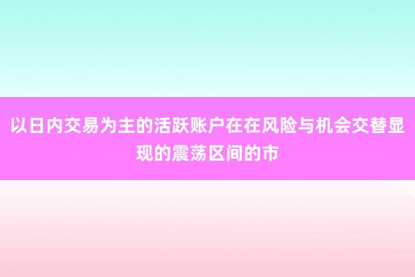 以日内交易为主的活跃账户在在风险与机会交替显现的震荡区间的市