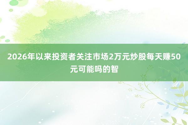 2026年以来投资者关注市场2万元炒股每天赚50元可能吗的智