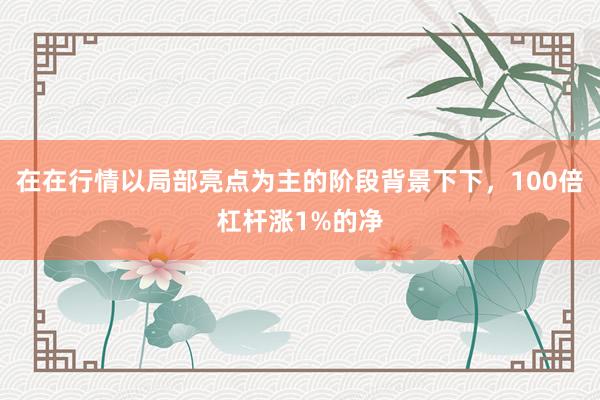 在在行情以局部亮点为主的阶段背景下下，100倍杠杆涨1%的净