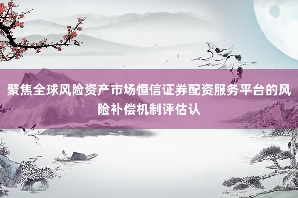 聚焦全球风险资产市场恒信证券配资服务平台的风险补偿机制评估认