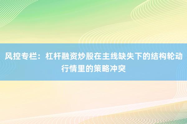 风控专栏：杠杆融资炒股在主线缺失下的结构轮动行情里的策略冲突