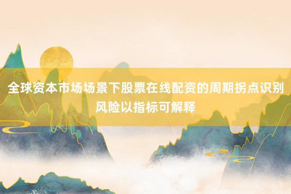 全球资本市场场景下股票在线配资的周期拐点识别风险以指标可解释