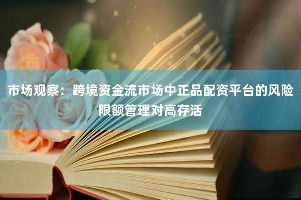 市场观察：跨境资金流市场中正品配资平台的风险限额管理对高存活