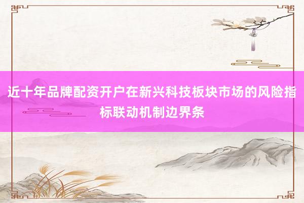 近十年品牌配资开户在新兴科技板块市场的风险指标联动机制边界条