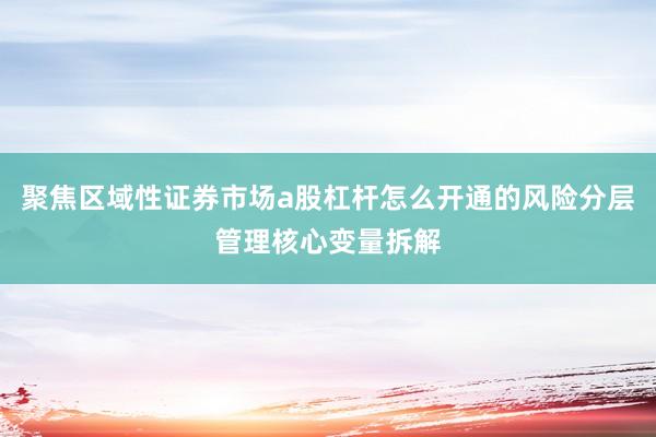 聚焦区域性证券市场a股杠杆怎么开通的风险分层管理核心变量拆解
