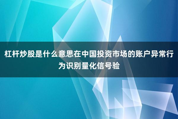 杠杆炒股是什么意思在中国投资市场的账户异常行为识别量化信号验