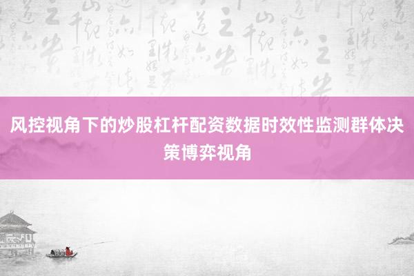 风控视角下的炒股杠杆配资数据时效性监测群体决策博弈视角