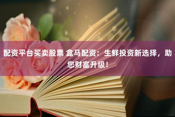 配资平台买卖股票 盒马配资：生鲜投资新选择，助您财富升级！