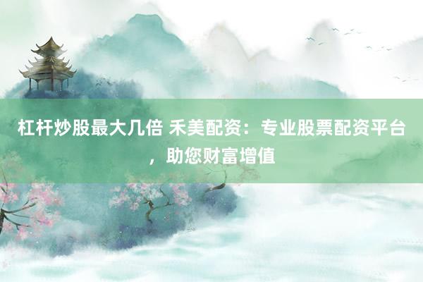 杠杆炒股最大几倍 禾美配资：专业股票配资平台，助您财富增值