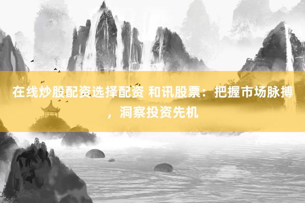 在线炒股配资选择配资 和讯股票：把握市场脉搏，洞察投资先机