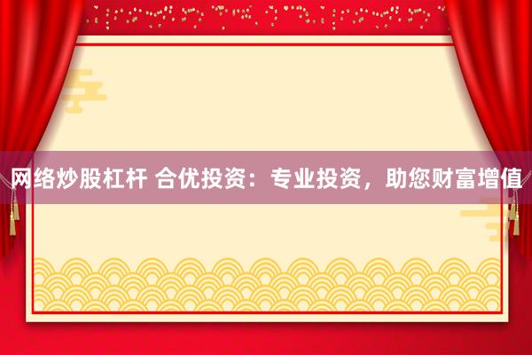 网络炒股杠杆 合优投资：专业投资，助您财富增值
