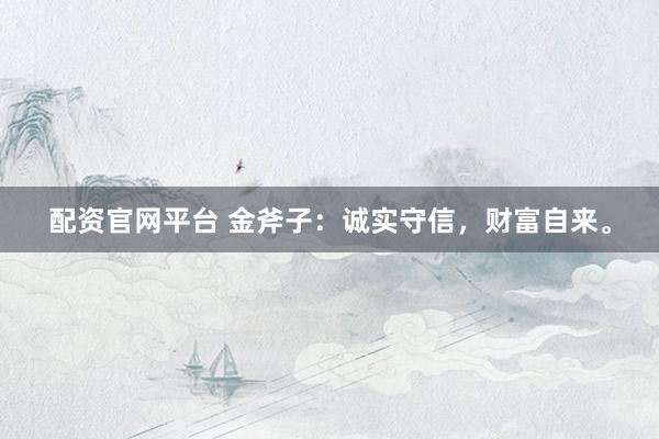 配资官网平台 金斧子：诚实守信，财富自来。