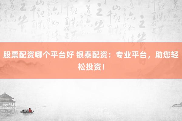 股票配资哪个平台好 银泰配资：专业平台，助您轻松投资！