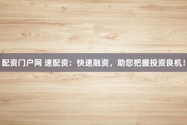 配资门户网 速配资：快速融资，助您把握投资良机！