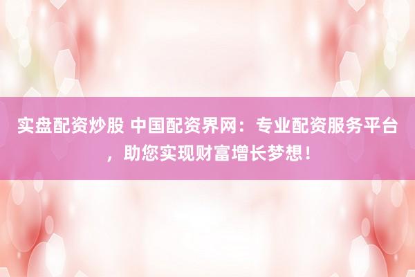 实盘配资炒股 中国配资界网：专业配资服务平台，助您实现财富增长梦想！