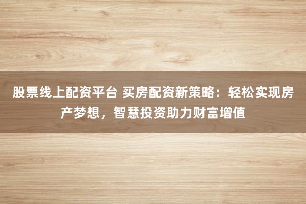 股票线上配资平台 买房配资新策略：轻松实现房产梦想，智慧投资助力财富增值