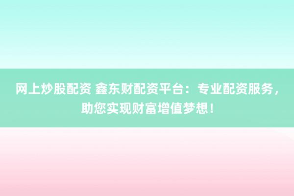 网上炒股配资 鑫东财配资平台：专业配资服务，助您实现财富增值梦想！