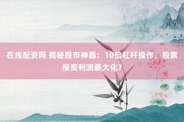 在线配资网 揭秘股市神器：10倍杠杆操作，股票投资利润最大化？