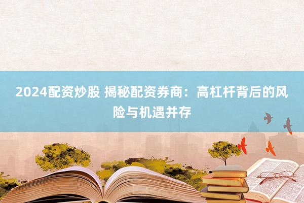 2024配资炒股 揭秘配资券商：高杠杆背后的风险与机遇并存