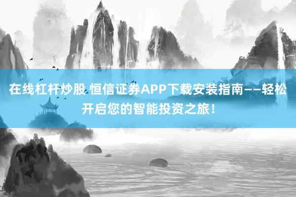 在线杠杆炒股 恒信证券APP下载安装指南——轻松开启您的智能投资之旅！
