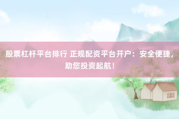 股票杠杆平台排行 正规配资平台开户：安全便捷，助您投资起航！