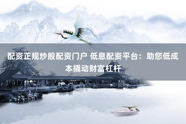 配资正规炒股配资门户 低息配资平台：助您低成本撬动财富杠杆