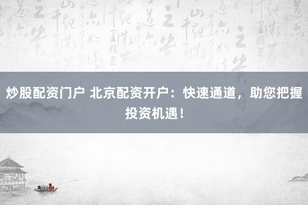 炒股配资门户 北京配资开户：快速通道，助您把握投资机遇！