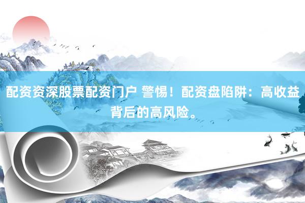 配资资深股票配资门户 警惕！配资盘陷阱：高收益背后的高风险。