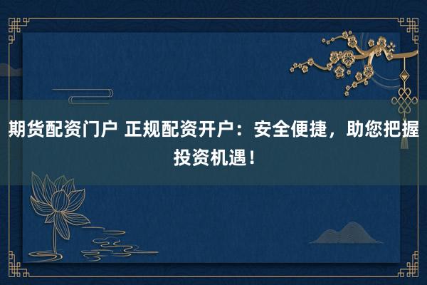 期货配资门户 正规配资开户：安全便捷，助您把握投资机遇！