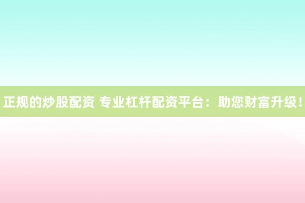 正规的炒股配资 专业杠杆配资平台：助您财富升级！