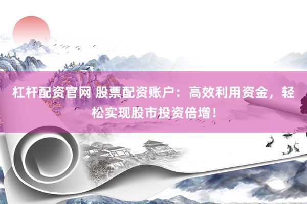 杠杆配资官网 股票配资账户：高效利用资金，轻松实现股市投资倍增！