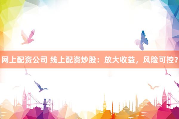 网上配资公司 线上配资炒股：放大收益，风险可控？