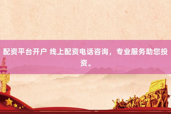 配资平台开户 线上配资电话咨询，专业服务助您投资。