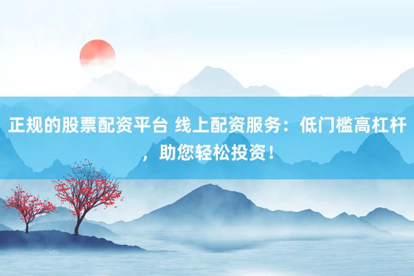 正规的股票配资平台 线上配资服务：低门槛高杠杆，助您轻松投资！