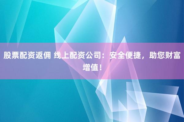 股票配资返佣 线上配资公司：安全便捷，助您财富增值！