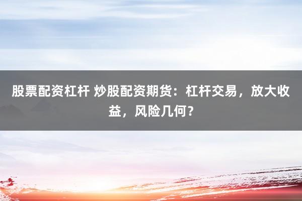 股票配资杠杆 炒股配资期货：杠杆交易，放大收益，风险几何？
