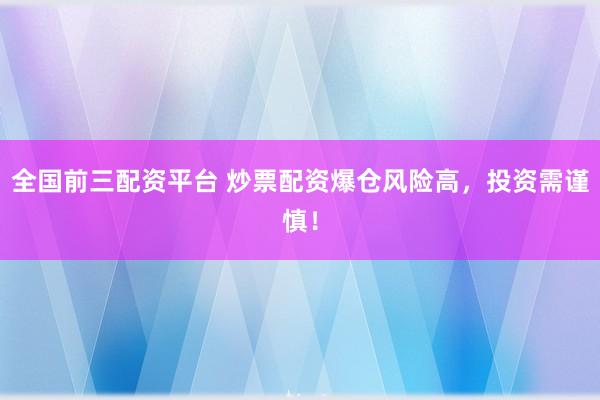 全国前三配资平台 炒票配资爆仓风险高，投资需谨慎！