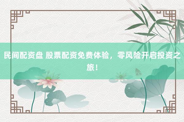 民间配资盘 股票配资免费体验，零风险开启投资之旅！