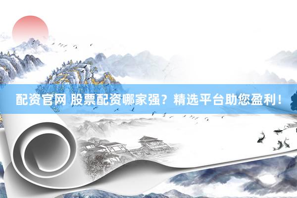 配资官网 股票配资哪家强？精选平台助您盈利！