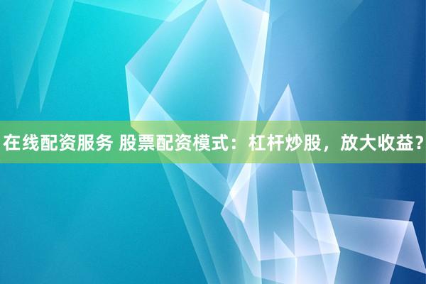 在线配资服务 股票配资模式：杠杆炒股，放大收益？