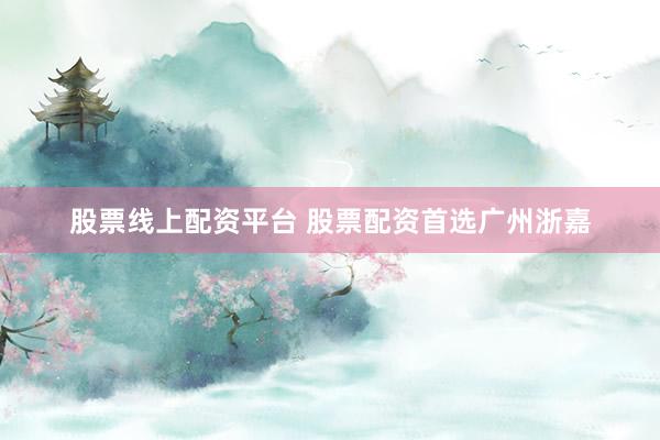 股票线上配资平台 股票配资首选广州浙嘉