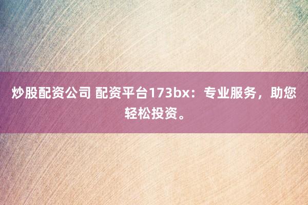 炒股配资公司 配资平台173bx：专业服务，助您轻松投资。