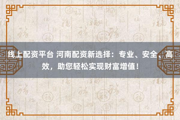 线上配资平台 河南配资新选择：专业、安全、高效，助您轻松实现财富增值！