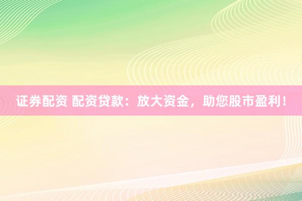 证券配资 配资贷款：放大资金，助您股市盈利！
