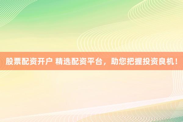 股票配资开户 精选配资平台，助您把握投资良机！