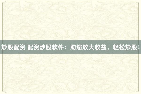 炒股配资 配资炒股软件：助您放大收益，轻松炒股！