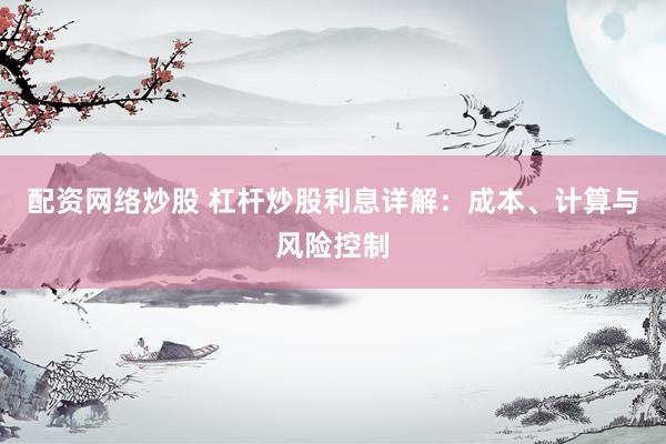 配资网络炒股 杠杆炒股利息详解：成本、计算与风险控制