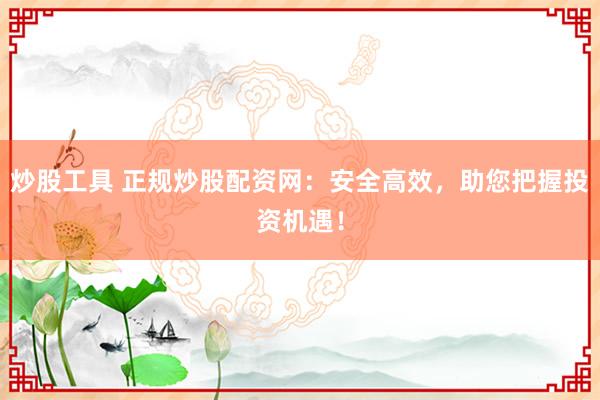 炒股工具 正规炒股配资网：安全高效，助您把握投资机遇！